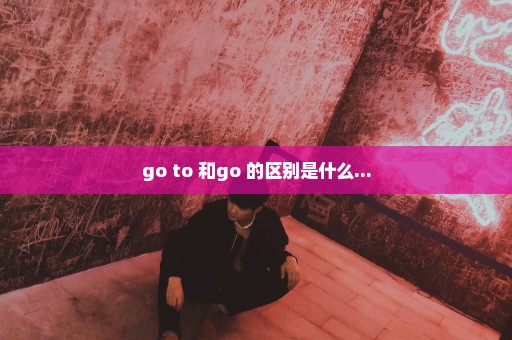 go to 和go 的区别是什么...