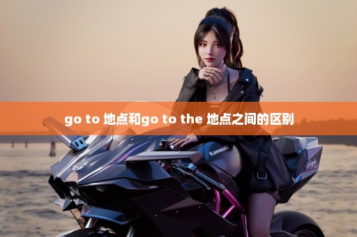 go to 地点和go to the 地点之间的区别