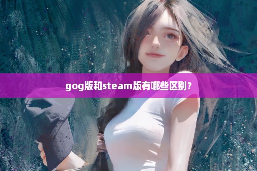 gog版和steam版有哪些区别？