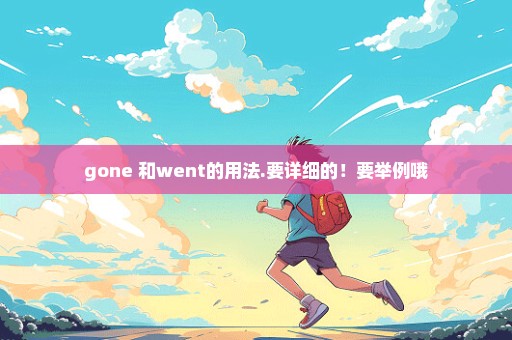 gone 和went的用法.要详细的！要举例哦