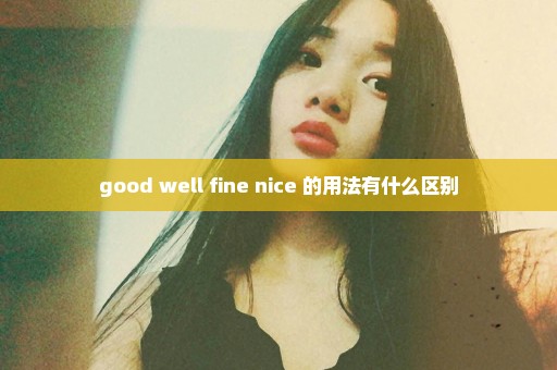 good well fine nice 的用法有什么区别