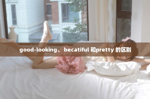 good-looking、 becatiful 和pretty 的区别