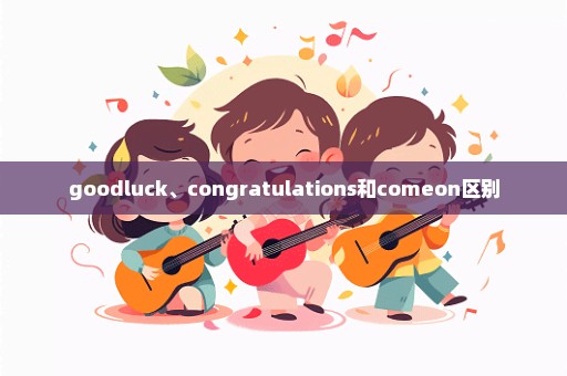 goodluck、congratulations和comeon区别