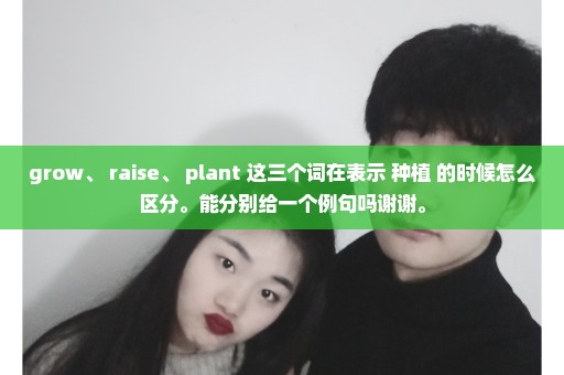 grow、 raise、 plant 这三个词在表示 种植 的时候怎么区分。能分别给一个例句吗谢谢。