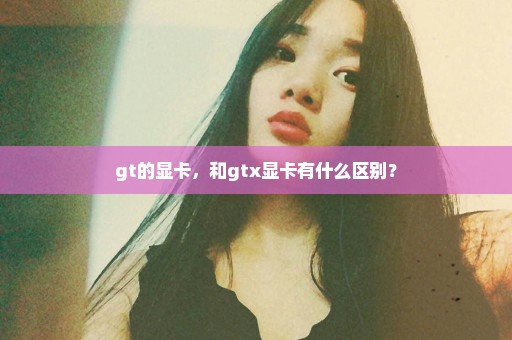 gt的显卡，和gtx显卡有什么区别？