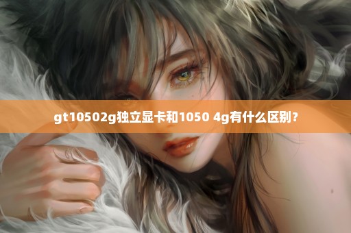 gt10502g独立显卡和1050 4g有什么区别？