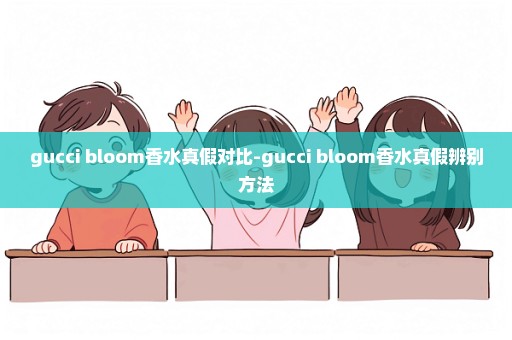 gucci bloom香水真假对比-gucci bloom香水真假辨别方法