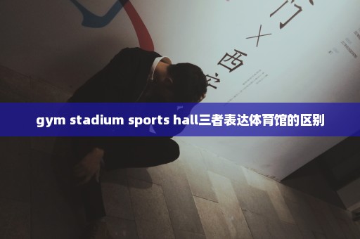 gym stadium sports hall三者表达体育馆的区别