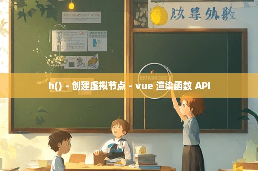 h() - 创建虚拟节点 - vue 渲染函数 API