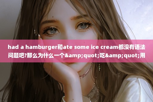 had a hamburger和ate some ice cream都没有语法问题吧?那么为什么一个"吃"用had,另一个用ate呢?