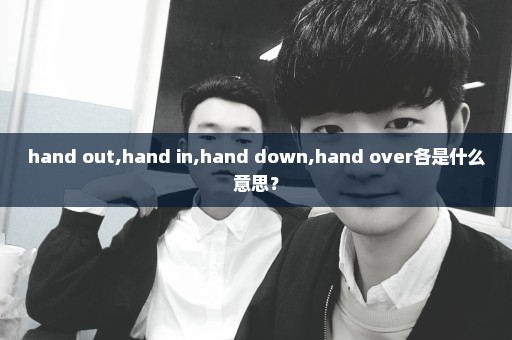 hand out,hand in,hand down,hand over各是什么意思？