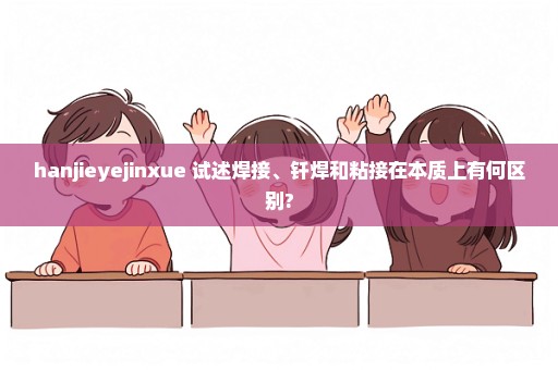 hanjieyejinxue 试述焊接、钎焊和粘接在本质上有何区别?