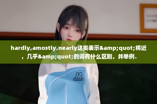 hardly,amostly,nearly这类表示"将近，几乎"的词有什么区别，并举例．