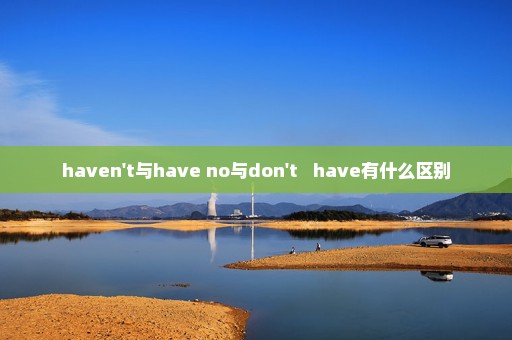 haven't与have no与don't   have有什么区别