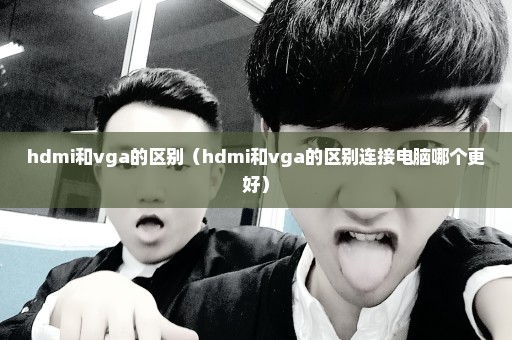 hdmi和vga的区别（hdmi和vga的区别连接电脑哪个更好）