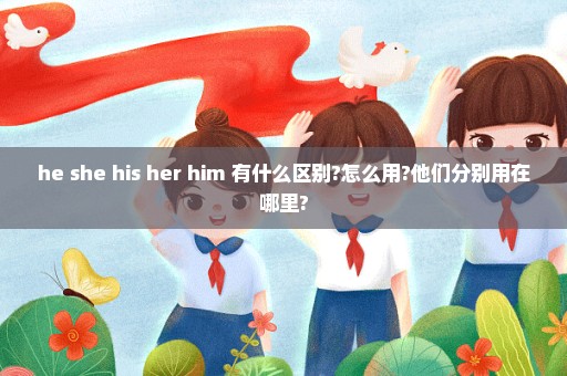 he she his her him 有什么区别?怎么用?他们分别用在哪里?