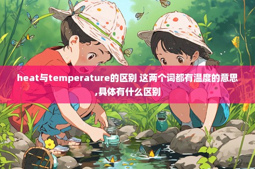 heat与temperature的区别 这两个词都有温度的意思,具体有什么区别