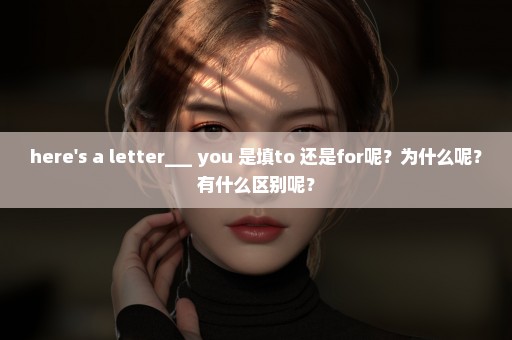 here's a letter___ you 是填to 还是for呢？为什么呢？有什么区别呢？