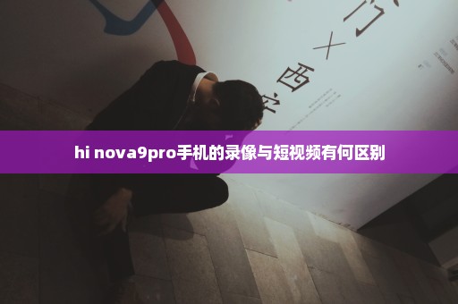 hi nova9pro手机的录像与短视频有何区别