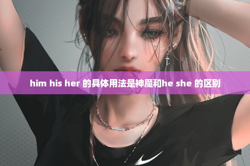 him his her 的具体用法是神魔和he she 的区别