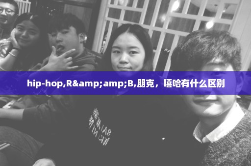 hip-hop,R&B,朋克，嘻哈有什么区别