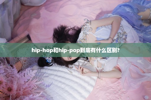 hip-hop和hip-pop到底有什么区别?