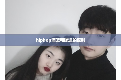 hiphop酒吧和蹦迪的区别