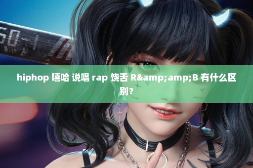 hiphop 嘻哈 说唱 rap 饶舌 R&B 有什么区别？