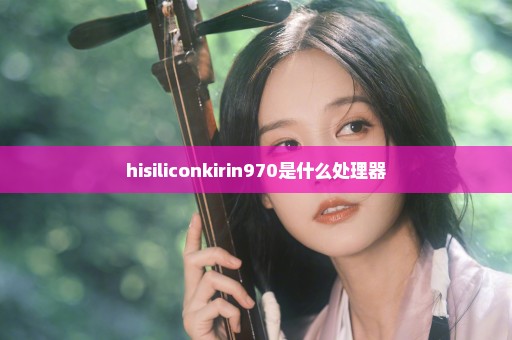 hisiliconkirin970是什么处理器