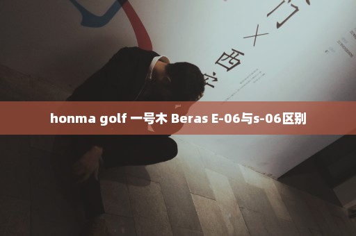 honma golf 一号木 Beras E-06与s-06区别