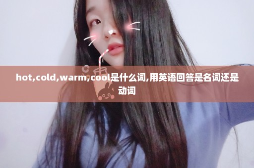 hot,cold,warm,cool是什么词,用英语回答是名词还是动词