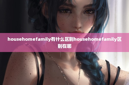 househomefamily有什么区别househomefamily区别在哪