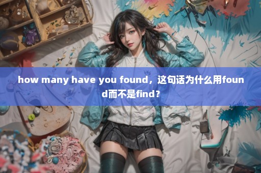 how many have you found，这句话为什么用found而不是find？