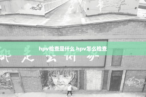 hpv检查是什么 hpv怎么检查