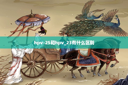 hpv-25和hpv_23有什么区别