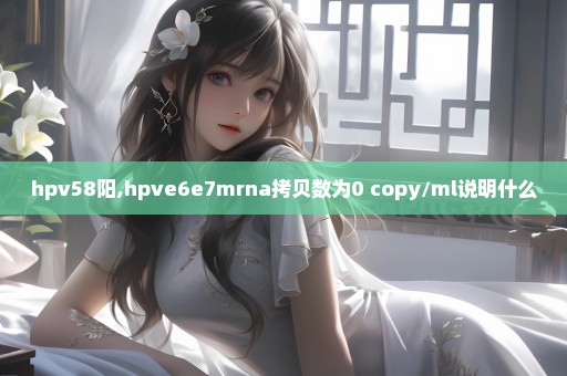 hpv58阳,hpve6e7mrna拷贝数为0 copy/ml说明什么