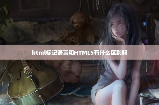 html标记语言和HTML5有什么区别吗