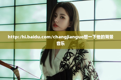 http://hi.baidu.com/changjianguo想一下他的背景音乐