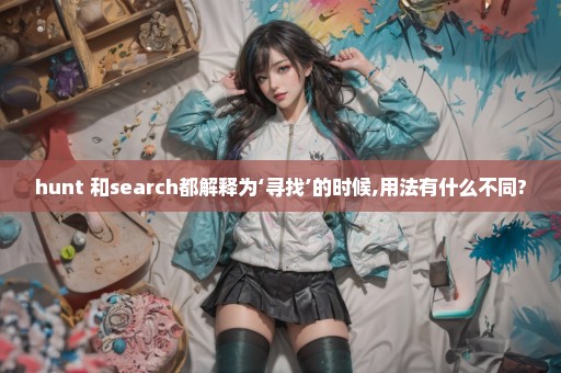 hunt 和search都解释为‘寻找’的时候,用法有什么不同?