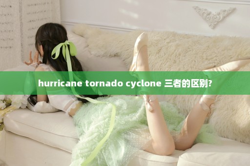 hurricane tornado cyclone 三者的区别?