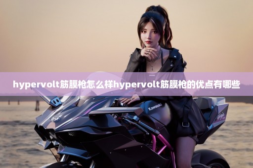 hypervolt筋膜枪怎么样hypervolt筋膜枪的优点有哪些