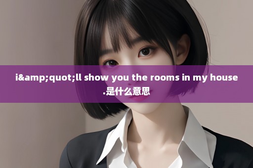 i"ll show you the rooms in my house.是什么意思