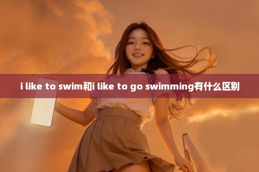 i like to swim和i like to go swimming有什么区别