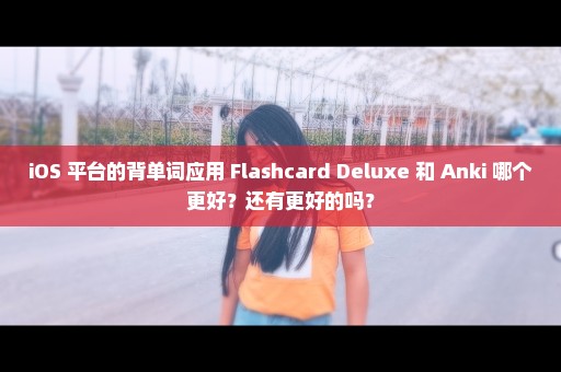 iOS 平台的背单词应用 Flashcard Deluxe 和 Anki 哪个更好？还有更好的吗？