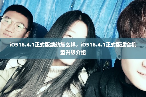 iOS16.4.1正式版续航怎么样，iOS16.4.1正式版适合机型升级介绍