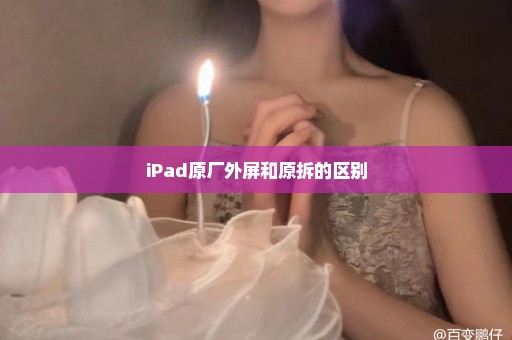 iPad原厂外屏和原拆的区别