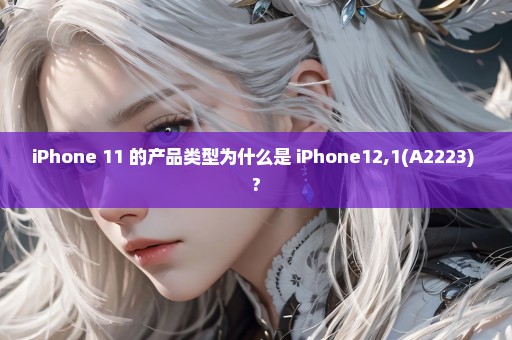 iPhone 11 的产品类型为什么是 iPhone12,1(A2223) ?