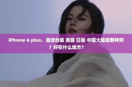 iPhone 6 plus，港澳台版 美版 日版 中国大陆版那种好？好在什么地方？