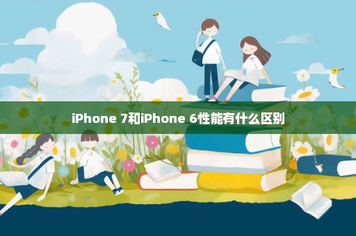 iPhone 7和iPhone 6性能有什么区别