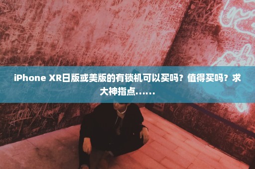 iPhone XR日版或美版的有锁机可以买吗？值得买吗？求大神指点……